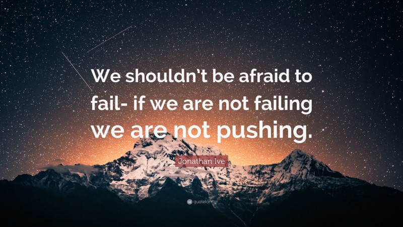 Jonathan Ive Quote: “We shouldn’t be afraid to fail- if we are not failing we are not pushing.”