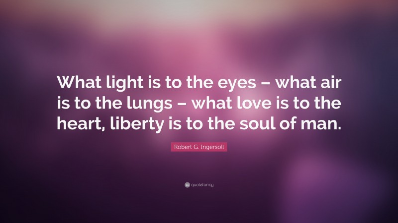 Robert G. Ingersoll Quote: “What light is to the eyes – what air is to the lungs – what love is to the heart, liberty is to the soul of man.”