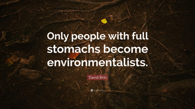 David Brin Quote: “Only people with full stomachs become environmentalists.”
