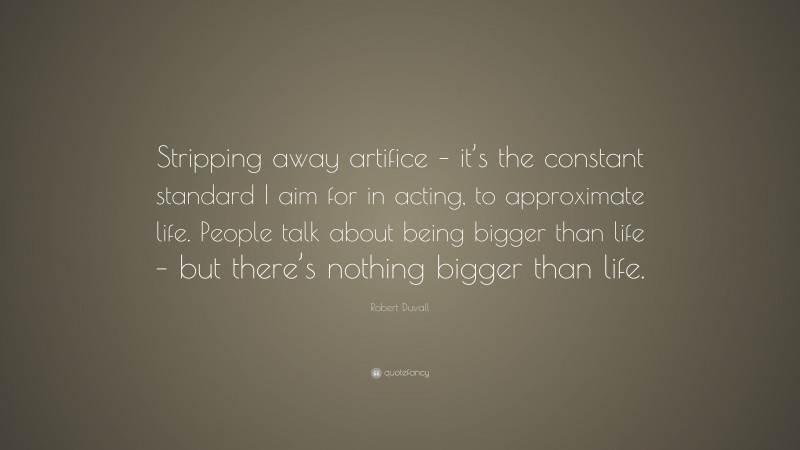 Robert Duvall Quote: “Stripping away artifice – it’s the constant standard I aim for in acting, to approximate life. People talk about being bigger than life – but there’s nothing bigger than life.”