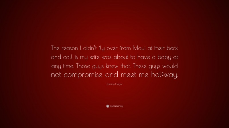 Sammy Hagar Quote: “The reason I didn’t fly over from Maui at their beck and call is my wife was about to have a baby at any time. Those guys knew that. These guys would not compromise and meet me halfway.”