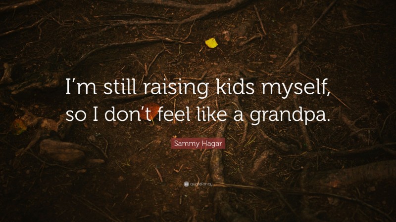 Sammy Hagar Quote: “I’m still raising kids myself, so I don’t feel like a grandpa.”