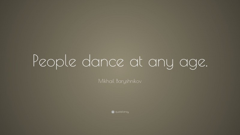 Mikhail Baryshnikov Quote: “People dance at any age.”