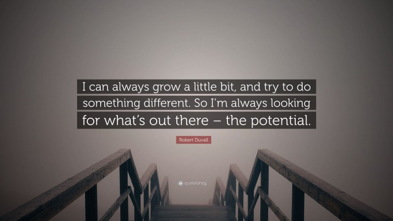 Robert Duvall Quote: “I can always grow a little bit, and try to do something different. So I’m always looking for what’s out there – the potential.”