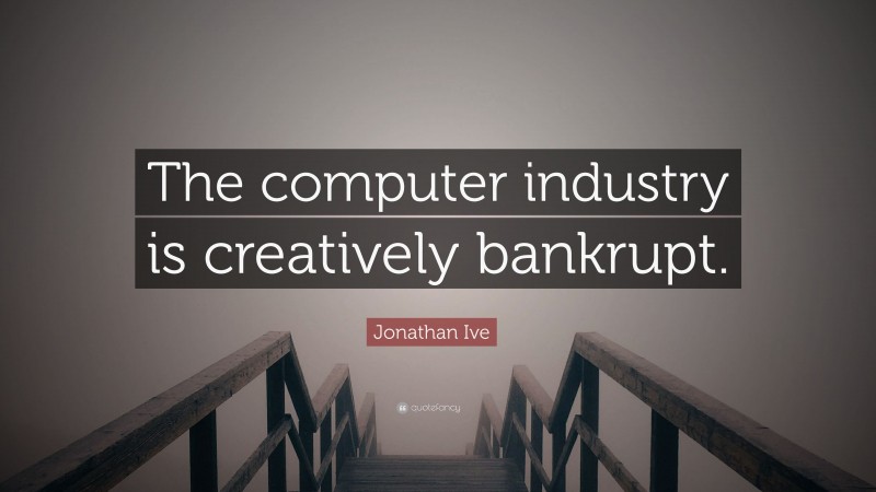 Jonathan Ive Quote: “The computer industry is creatively bankrupt.”