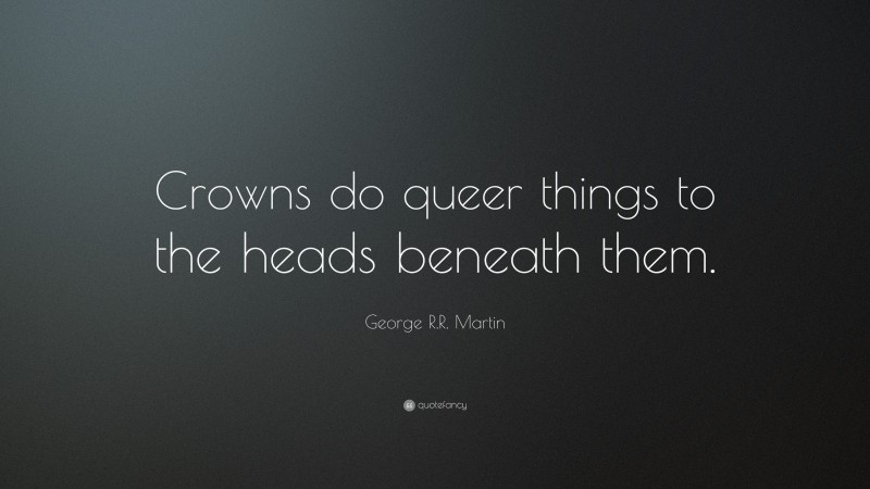 George R.R. Martin Quote: “Crowns do queer things to the heads beneath them.”