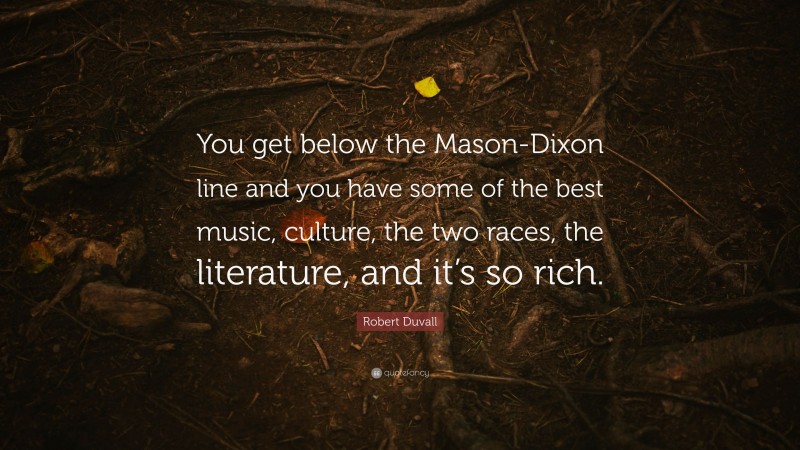 Robert Duvall Quote: “You get below the Mason-Dixon line and you have some of the best music, culture, the two races, the literature, and it’s so rich.”