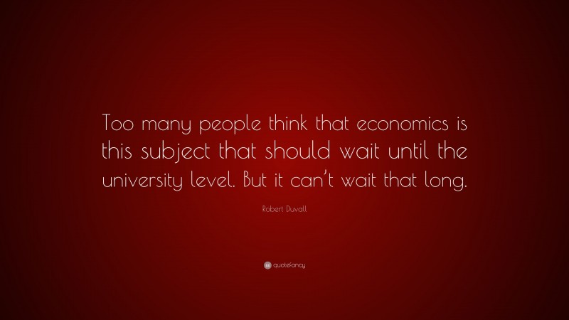 Robert Duvall Quote: “Too many people think that economics is this subject that should wait until the university level. But it can’t wait that long.”