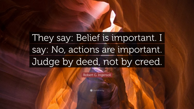 Robert G. Ingersoll Quote: “They say: Belief is important. I say: No, actions are important. Judge by deed, not by creed.”