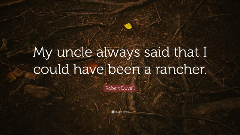 Robert Duvall Quote: “My uncle always said that I could have been a rancher.”
