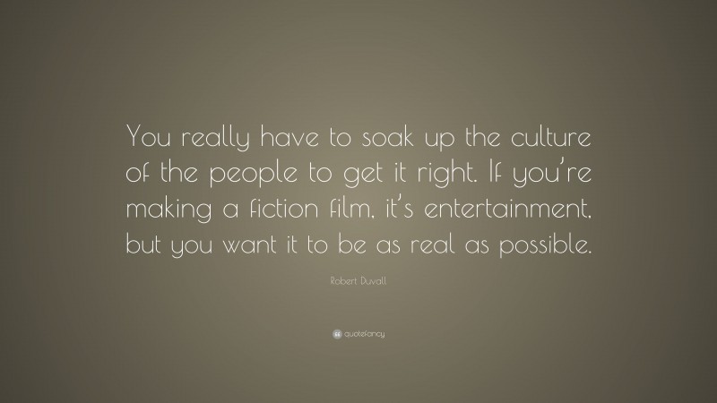 Robert Duvall Quote: “You really have to soak up the culture of the people to get it right. If you’re making a fiction film, it’s entertainment, but you want it to be as real as possible.”