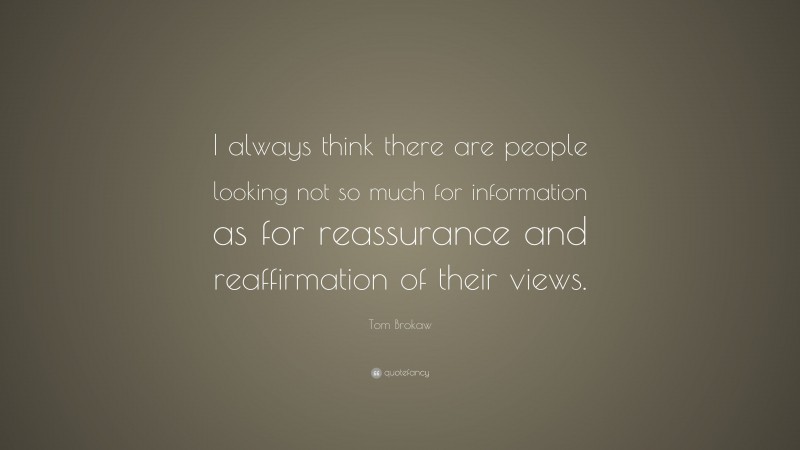 Tom Brokaw Quote: “I always think there are people looking not so much for information as for reassurance and reaffirmation of their views.”