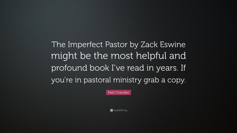 Matt Chandler Quote: “The Imperfect Pastor by Zack Eswine might be the most helpful and profound book I’ve read in years. If you’re in pastoral ministry grab a copy.”