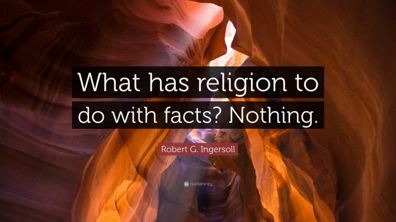 Robert G. Ingersoll Quote: “What has religion to do with facts? Nothing.”