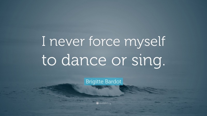 Brigitte Bardot Quote: “I never force myself to dance or sing.”