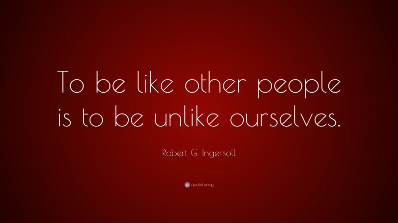 Robert G. Ingersoll Quote: “To be like other people is to be unlike ourselves.”