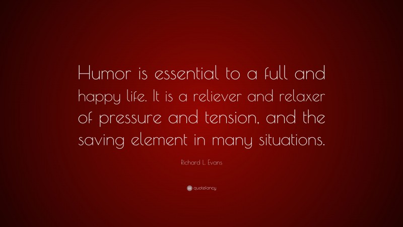 Richard L. Evans Quote: “Humor is essential to a full and happy life. It is a reliever and relaxer of pressure and tension, and the saving element in many situations.”