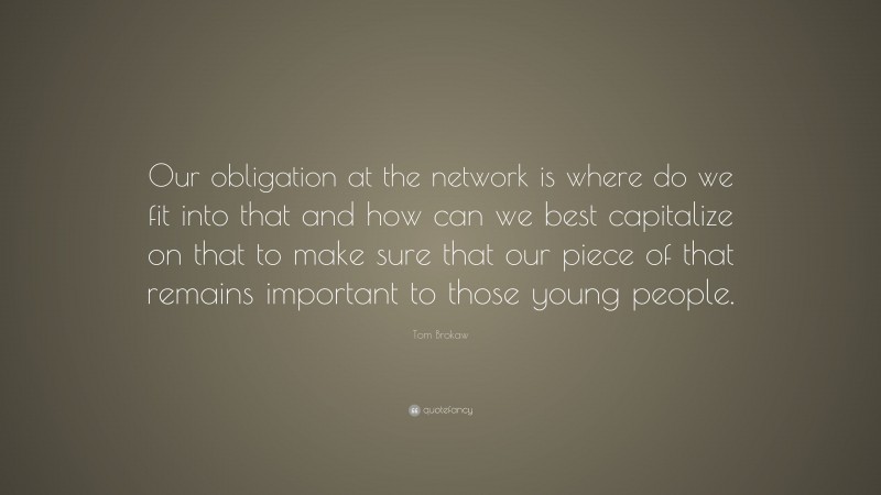 Tom Brokaw Quote: “Our obligation at the network is where do we fit into that and how can we best capitalize on that to make sure that our piece of that remains important to those young people.”