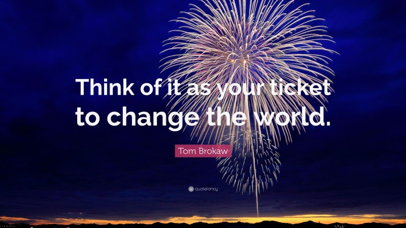 Tom Brokaw Quote: “Think of it as your ticket to change the world.”