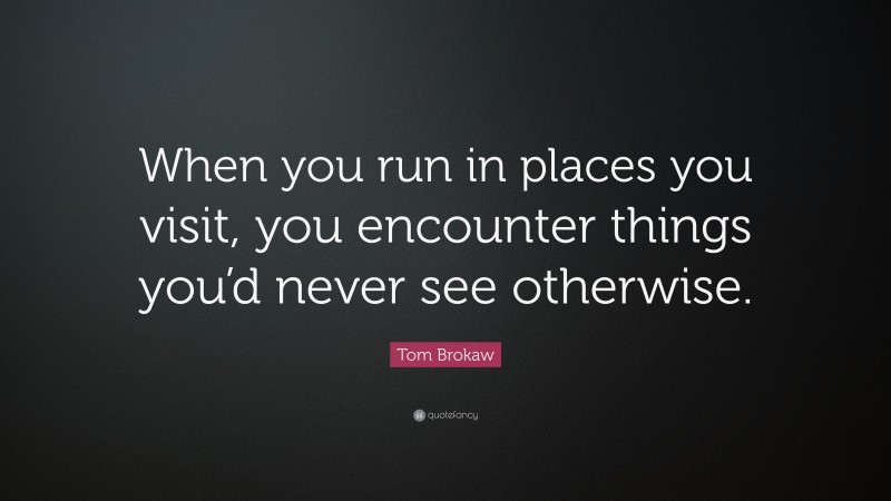 Tom Brokaw Quote: “When you run in places you visit, you encounter things you’d never see otherwise.”