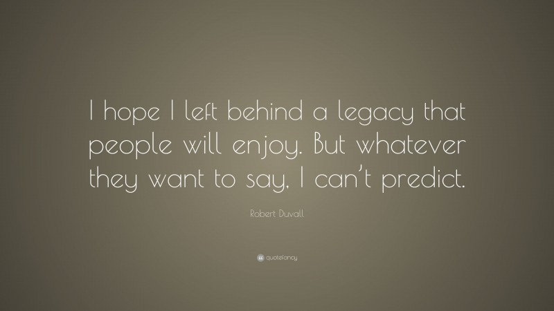 Robert Duvall Quote: “I hope I left behind a legacy that people will enjoy. But whatever they want to say, I can’t predict.”