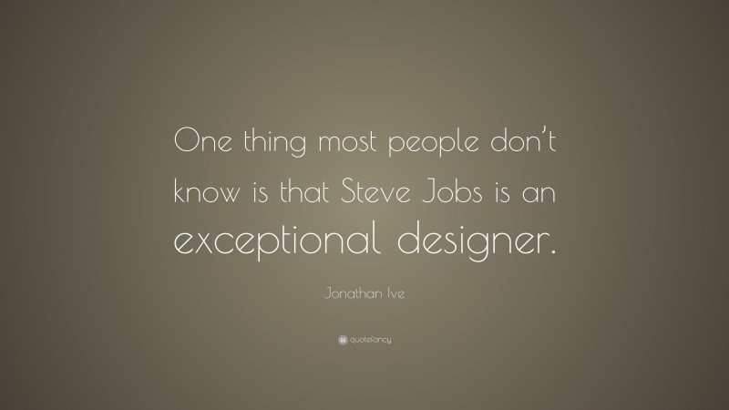 Jonathan Ive Quote: “One thing most people don’t know is that Steve Jobs is an exceptional designer.”