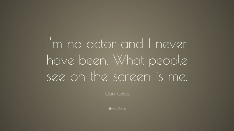 Clark Gable Quote: “I’m no actor and I never have been. What people see on the screen is me.”
