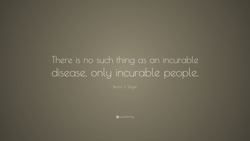 Bernie S. Siegel Quote: “There is no such thing as an incurable disease, only incurable people.”