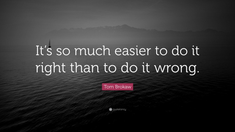 Tom Brokaw Quote: “It’s so much easier to do it right than to do it wrong.”