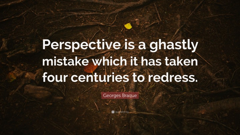 Georges Braque Quote: “Perspective is a ghastly mistake which it has taken four centuries to redress.”