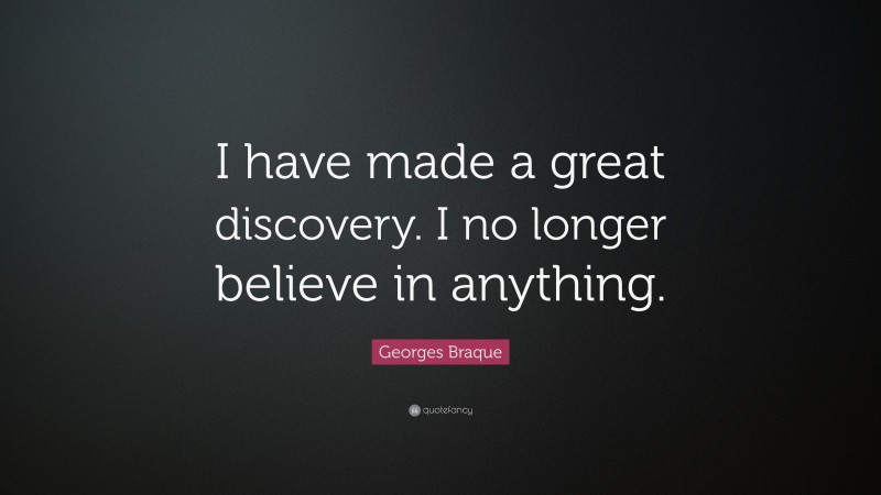 Georges Braque Quote: “I have made a great discovery. I no longer believe in anything.”