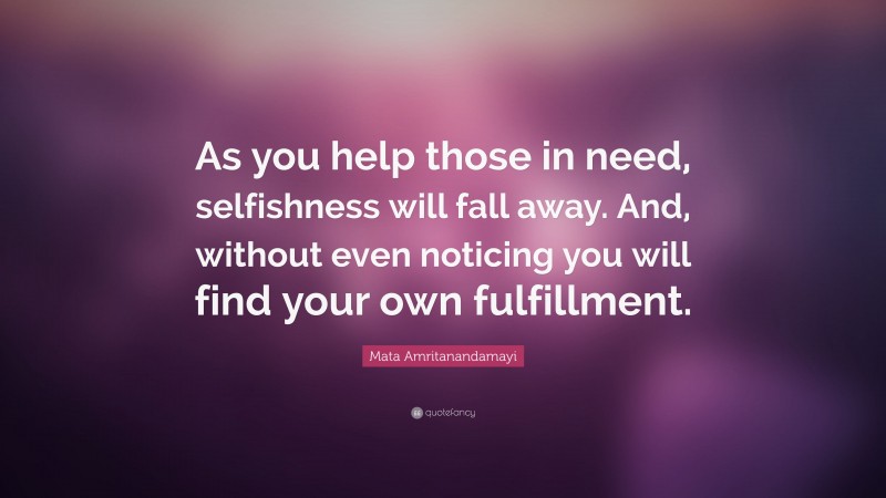 Mata Amritanandamayi Quote: “As you help those in need, selfishness will fall away. And, without even noticing you will find your own fulfillment.”