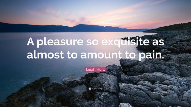 Leigh Hunt Quote: “A pleasure so exquisite as almost to amount to pain.”