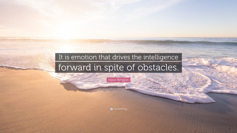 Henri Bergson Quote: “It is emotion that drives the intelligence forward in spite of obstacles.”