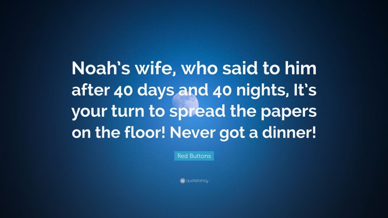 Red Buttons Quote: “Noah’s wife, who said to him after 40 days and 40 nights, It’s your turn to spread the papers on the floor! Never got a dinner!”