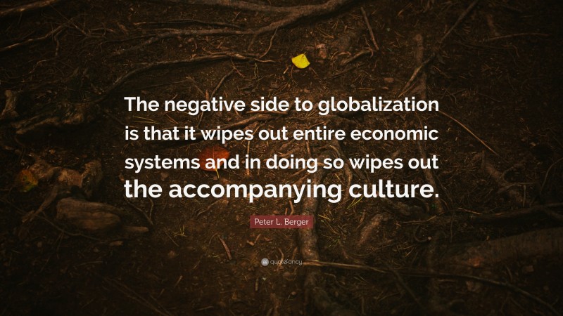 Peter L. Berger Quote: “The negative side to globalization is that it wipes out entire economic systems and in doing so wipes out the accompanying culture.”