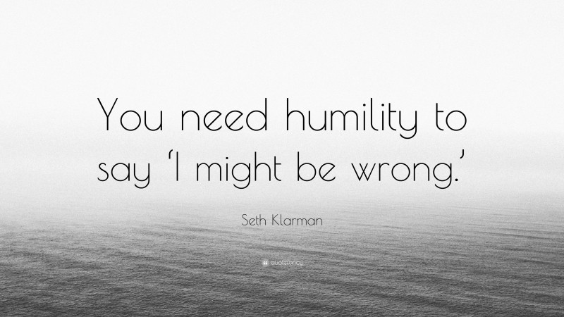 Seth Klarman Quote: “You need humility to say ‘I might be wrong.’”