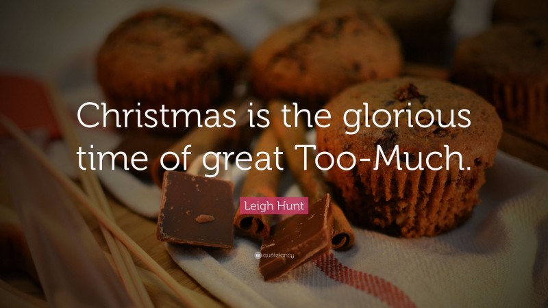 Leigh Hunt Quote: “Christmas is the glorious time of great Too-Much.”