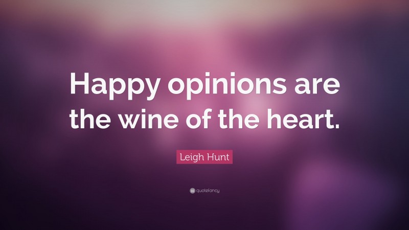 Leigh Hunt Quote: “Happy opinions are the wine of the heart.”