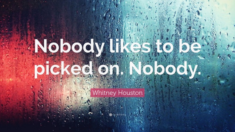Whitney Houston Quote: “Nobody likes to be picked on. Nobody.”
