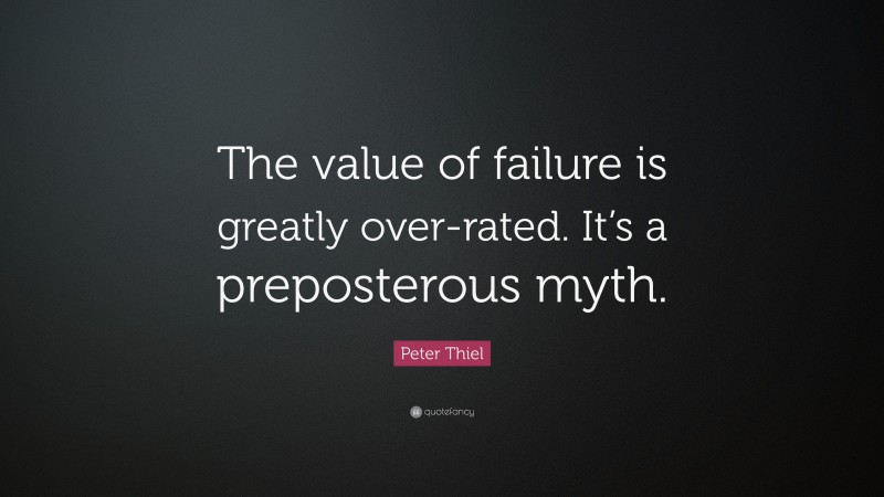 Peter Thiel Quote: “The value of failure is greatly over-rated. It’s a preposterous myth.”
