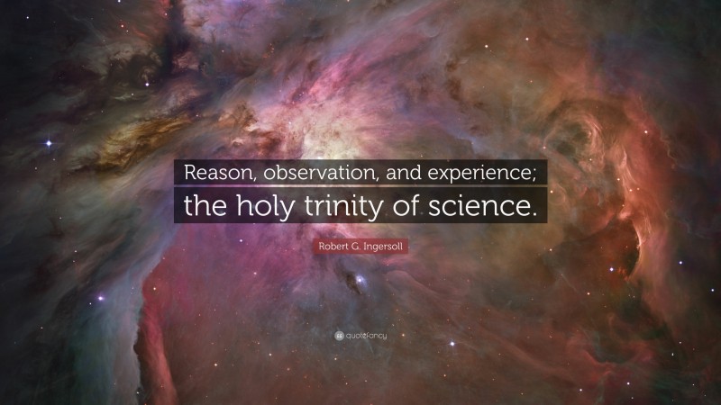Robert G. Ingersoll Quote: “Reason, observation, and experience; the holy trinity of science.”