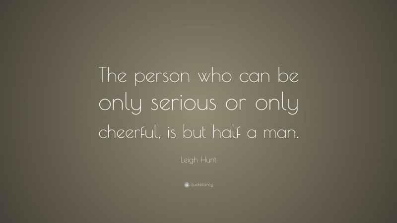 Leigh Hunt Quote: “The person who can be only serious or only cheerful, is but half a man.”