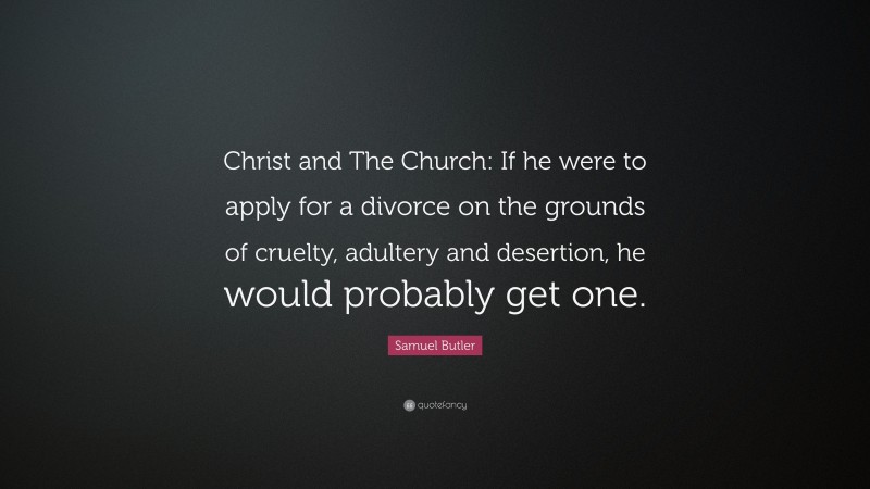 Samuel Butler Quote: “Christ and The Church: If he were to apply for a divorce on the grounds of cruelty, adultery and desertion, he would probably get one.”