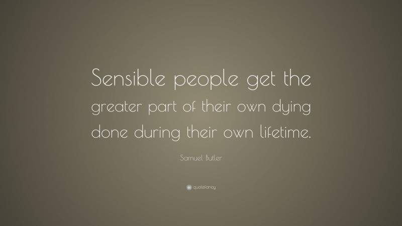 Samuel Butler Quote: “Sensible people get the greater part of their own dying done during their own lifetime.”