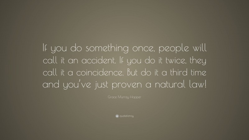 Grace Murray Hopper Quote: “If you do something once, people will call it an accident. If you do it twice, they call it a coincidence. But do it a third time and you’ve just proven a natural law!”