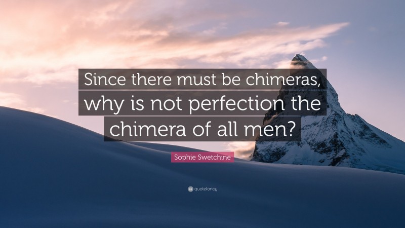 Sophie Swetchine Quote: “Since there must be chimeras, why is not perfection the chimera of all men?”