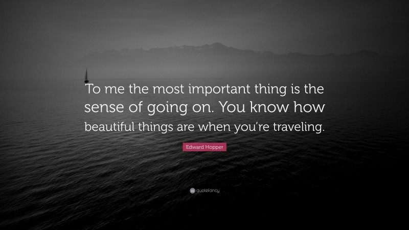Edward Hopper Quote: “To me the most important thing is the sense of going on. You know how beautiful things are when you’re traveling.”