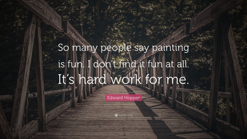 Edward Hopper Quote: “So many people say painting is fun. I don’t find it fun at all. It’s hard work for me.”