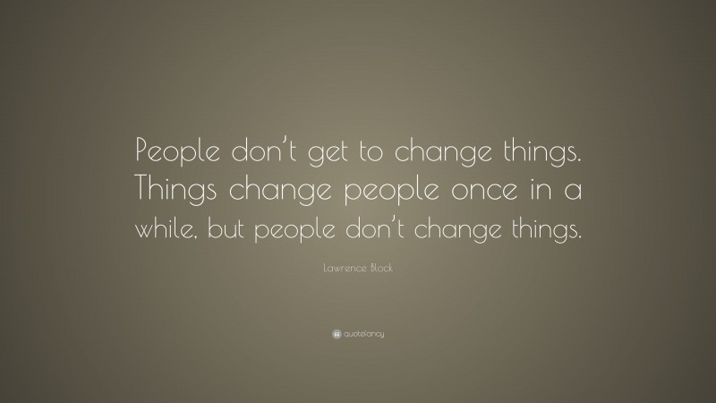 Lawrence Block Quote: “People don’t get to change things. Things change people once in a while, but people don’t change things.”